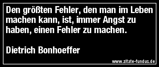 Den größten Fehler, den man im Leben machen kann, ist, immer Angst zu haben, einen Fehler zu machen. (Dietrich Bonhoeffer)