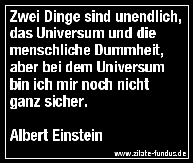 Zwei Dinge sind unendlich, das Universum und die menschliche Dummheit, aber bei dem Universum bin ich mir noch nicht ganz sicher. (Albert Einstein)